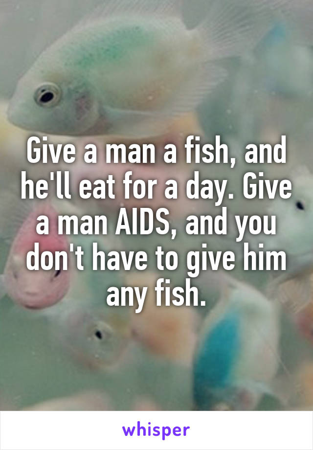 Give a man a fish, and he'll eat for a day. Give a man AIDS, and you don't have to give him any fish.