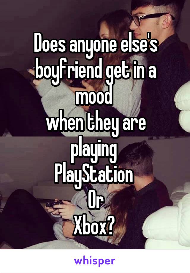 Does anyone else's
 boyfriend get in a 
mood 
when they are
playing 
PlayStation 
Or
Xbox? 