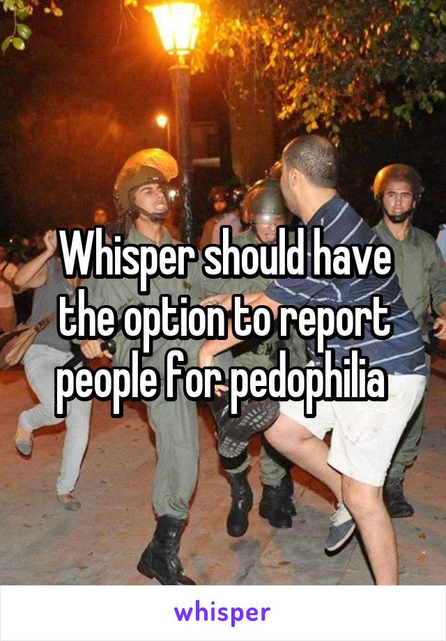 Whisper should have the option to report people for pedophilia 