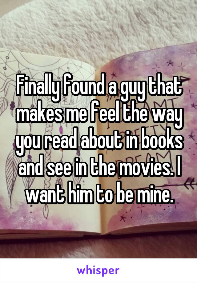 Finally found a guy that makes me feel the way you read about in books and see in the movies. I want him to be mine.