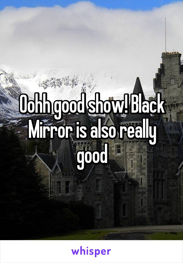Oohh good show! Black Mirror is also really good