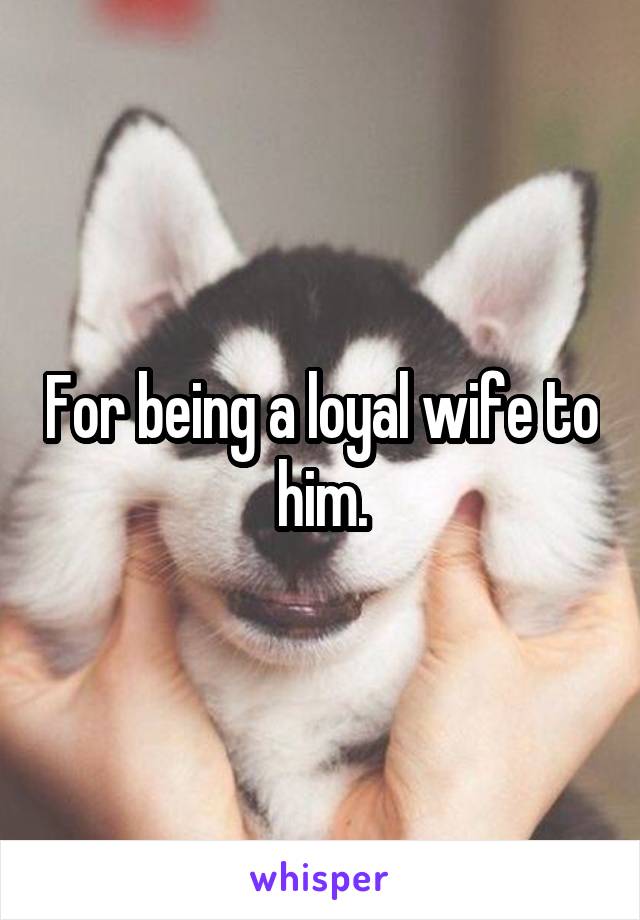 For being a loyal wife to him.