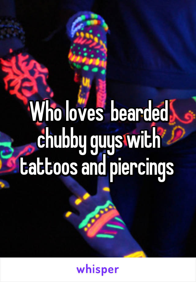 Who loves  bearded chubby guys with tattoos and piercings 