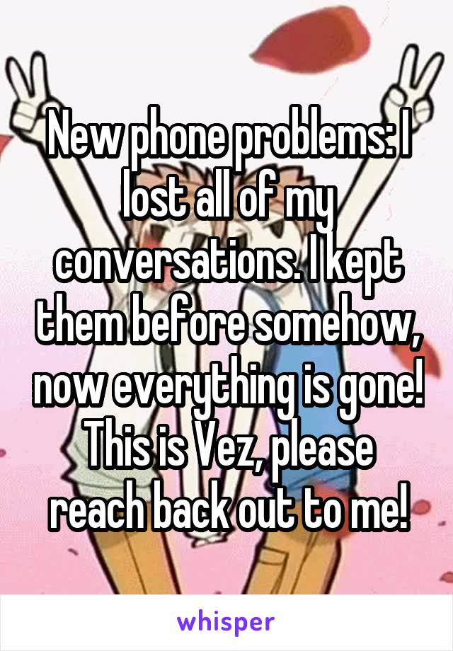 New phone problems: I lost all of my conversations. I kept them before somehow, now everything is gone!
This is Vez, please reach back out to me!