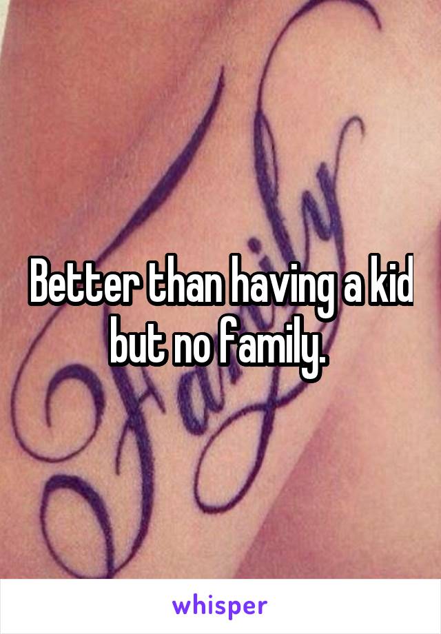 Better than having a kid but no family. 