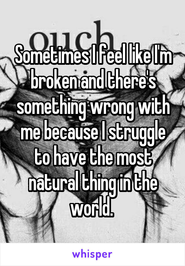 Sometimes I feel like I'm broken and there's something wrong with me because I struggle to have the most natural thing in the world. 