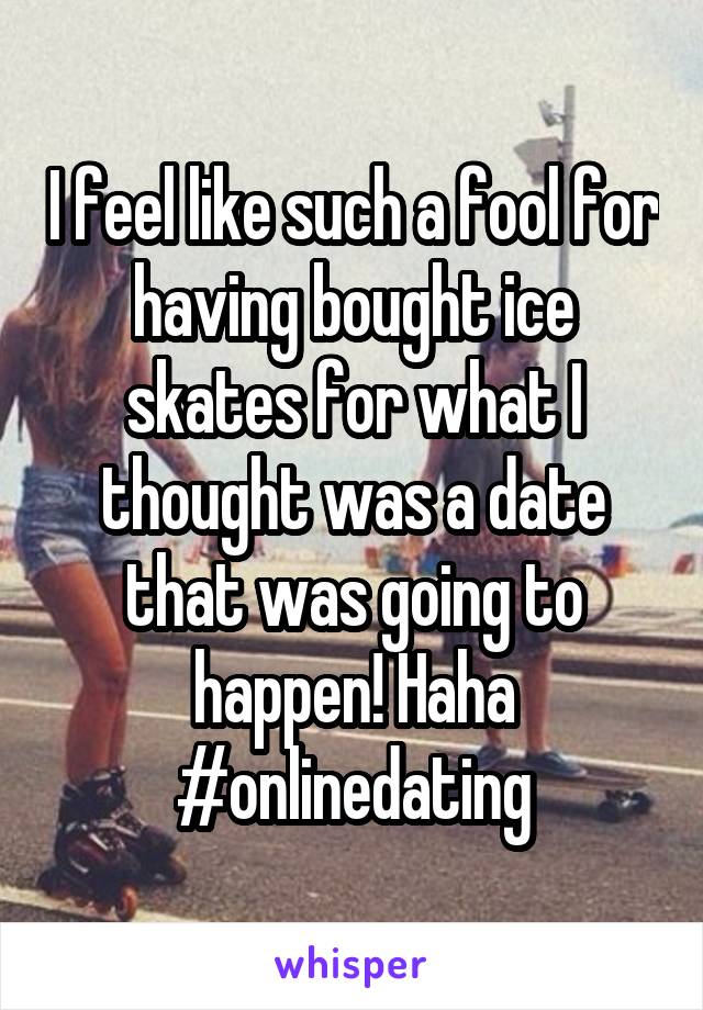 I feel like such a fool for having bought ice skates for what I thought was a date that was going to happen! Haha #onlinedating