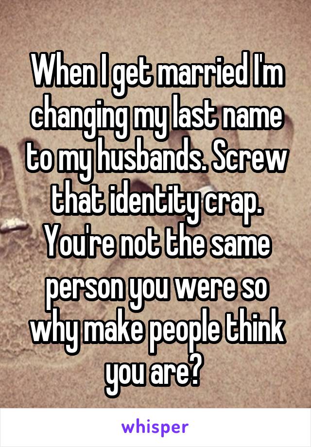 When I get married I'm changing my last name to my husbands. Screw that identity crap. You're not the same person you were so why make people think you are? 