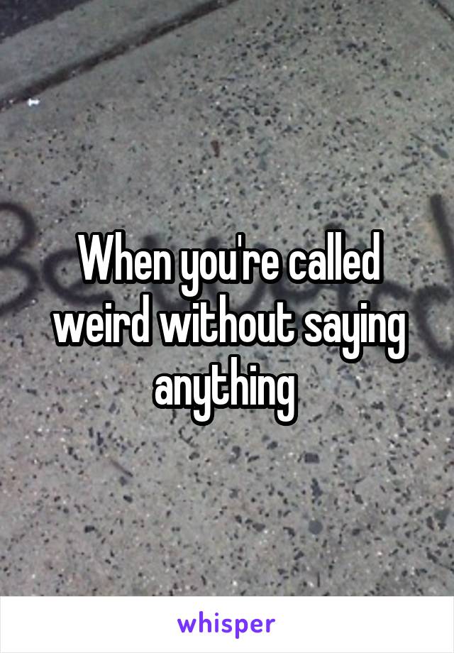 When you're called weird without saying anything 