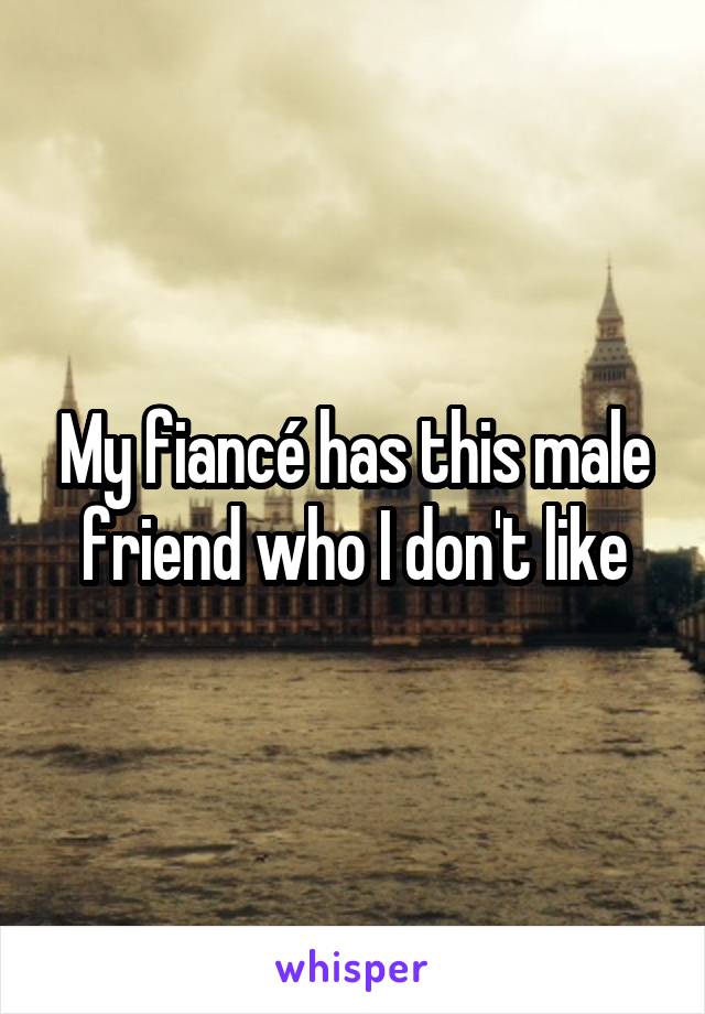 My fiancé has this male friend who I don't like