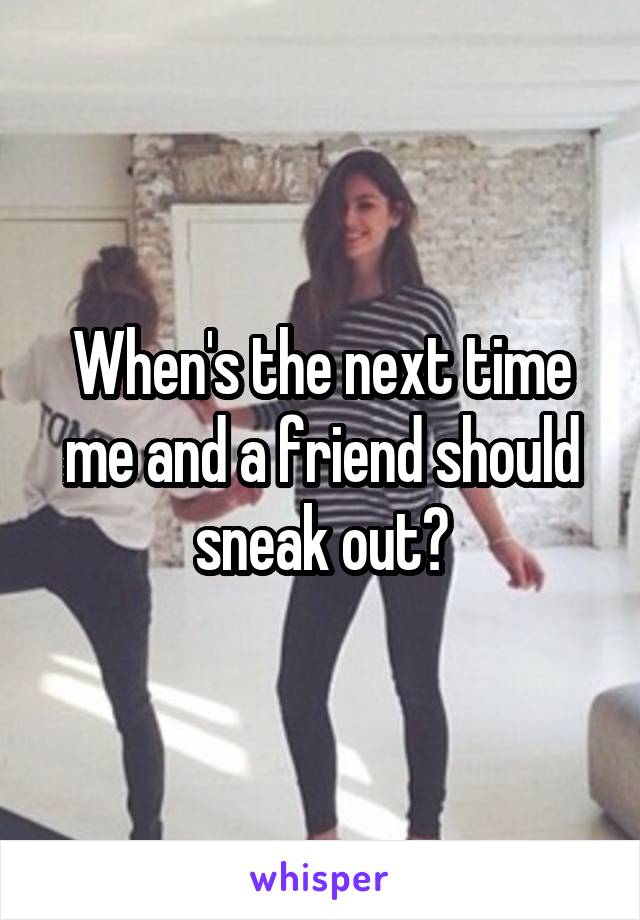 When's the next time me and a friend should sneak out?