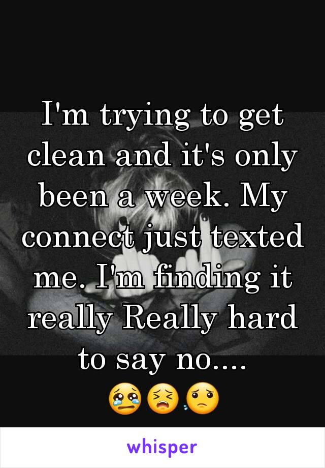 I'm trying to get clean and it's only been a week. My connect just texted me. I'm finding it really Really hard to say no....                     😢😣😟