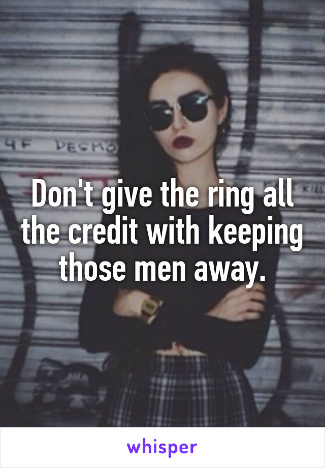 Don't give the ring all the credit with keeping those men away.