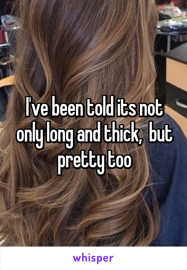 I've been told its not only long and thick,  but pretty too