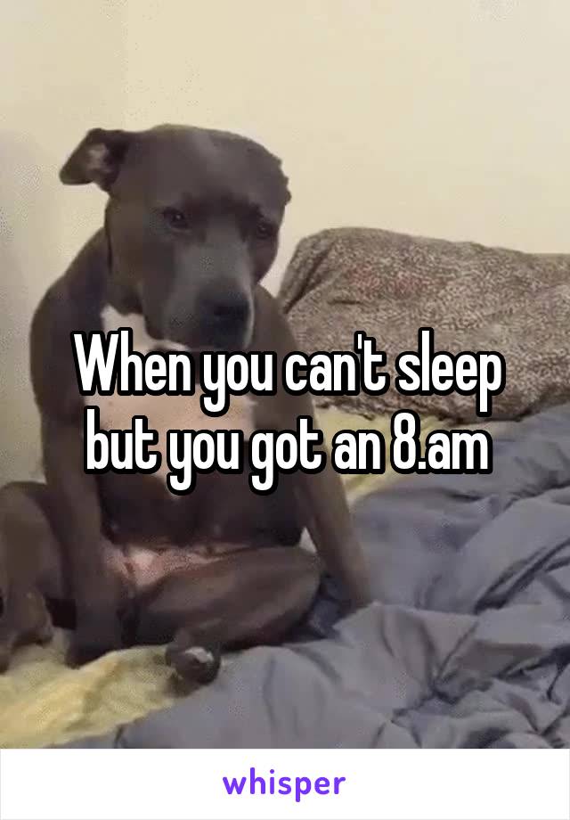 When you can't sleep but you got an 8.am