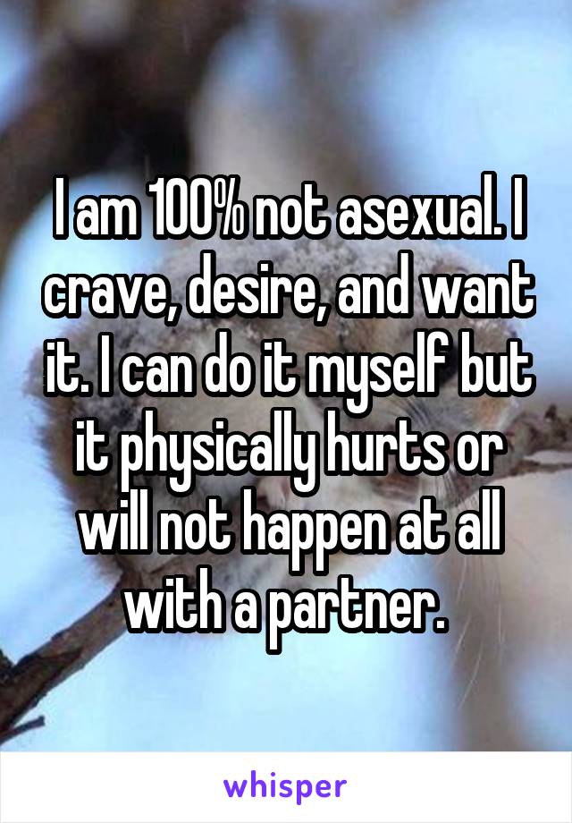 I am 100% not asexual. I crave, desire, and want it. I can do it myself but it physically hurts or will not happen at all with a partner. 