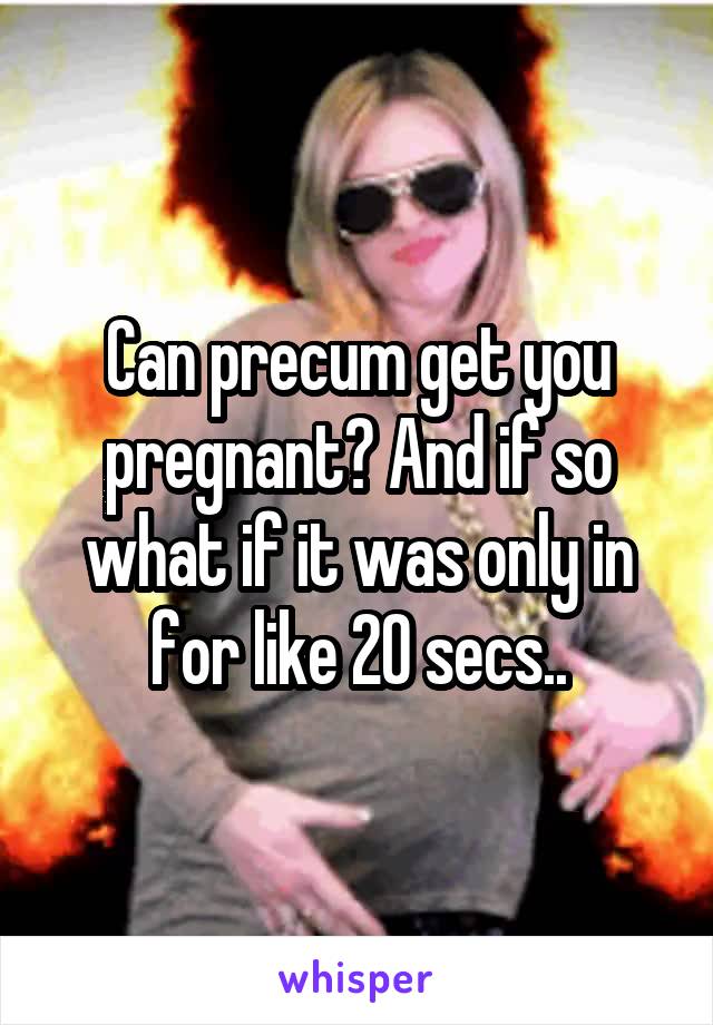 Can precum get you pregnant? And if so what if it was only in for like 20 secs..