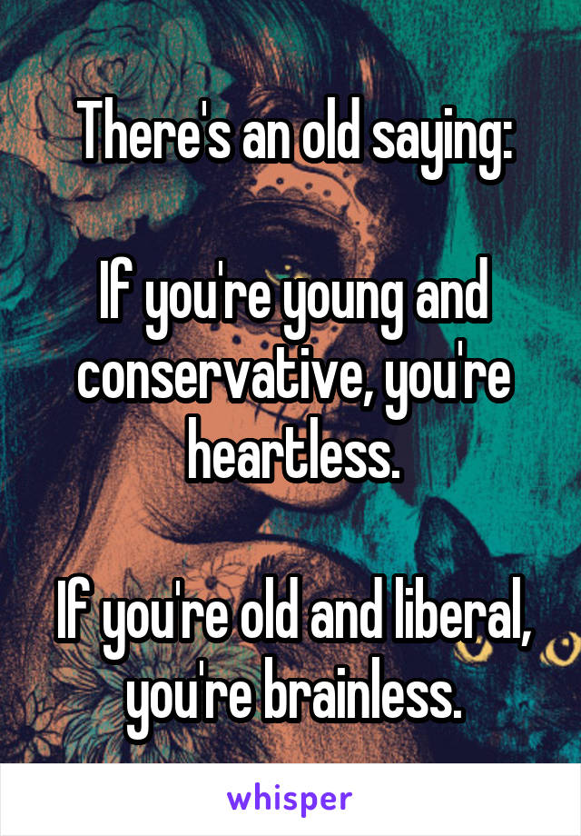 There's an old saying:

If you're young and conservative, you're heartless.

If you're old and liberal, you're brainless.