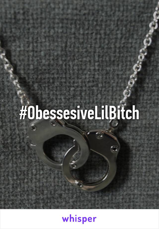 #ObessesiveLilBitch
