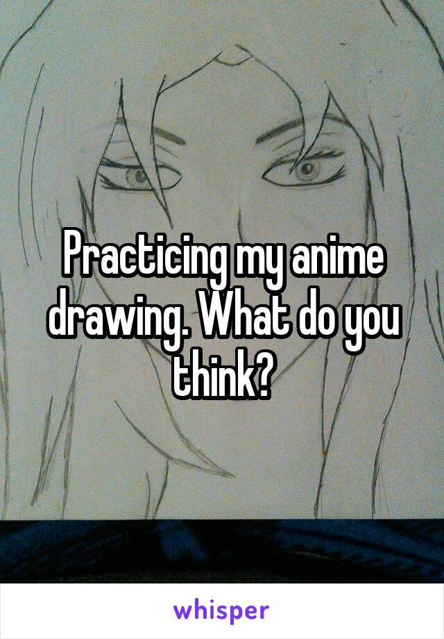 Practicing my anime drawing. What do you think?