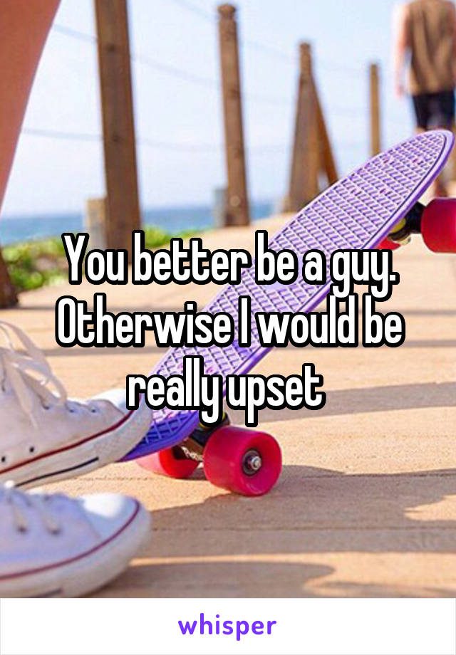 You better be a guy. Otherwise I would be really upset 