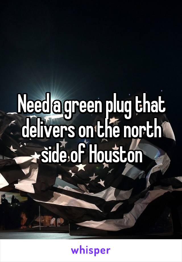 Need a green plug that delivers on the north side of Houston