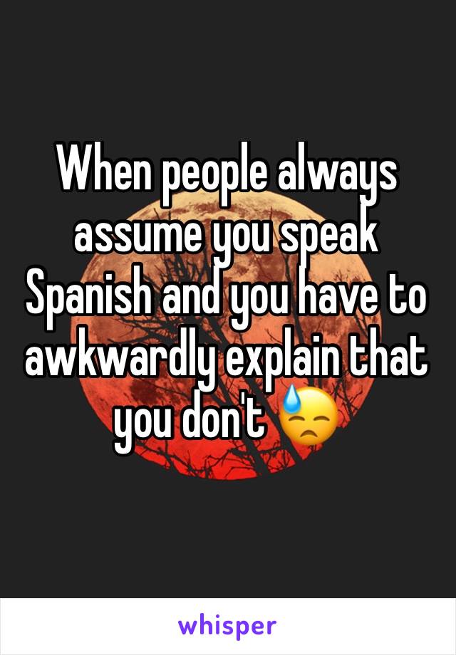 When people always assume you speak Spanish and you have to awkwardly explain that you don't 😓