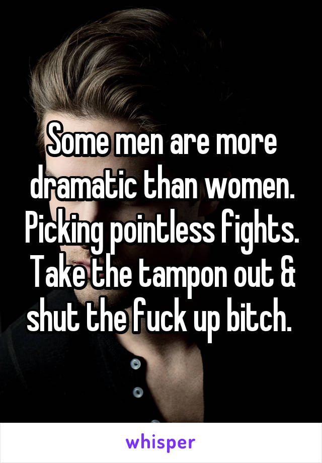 Some men are more dramatic than women. Picking pointless fights. Take the tampon out & shut the fuck up bitch. 