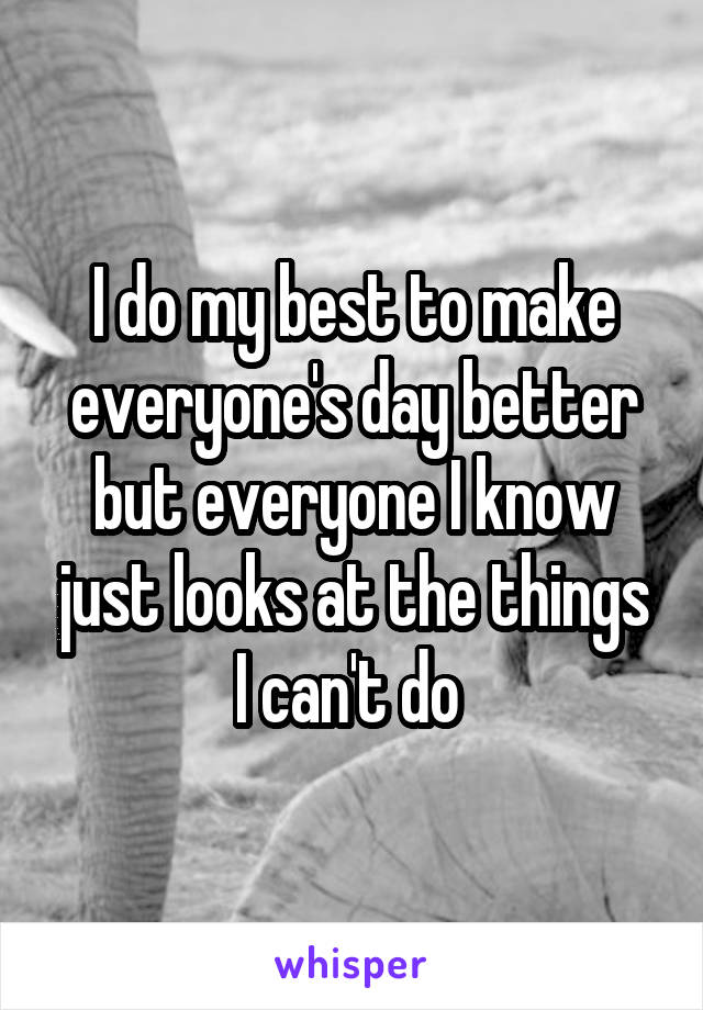 I do my best to make everyone's day better but everyone I know just looks at the things I can't do 