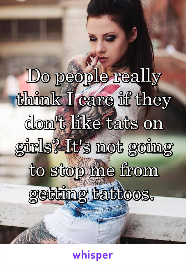 Do people really think I care if they don't like tats on girls? It's not going to stop me from getting tattoos. 