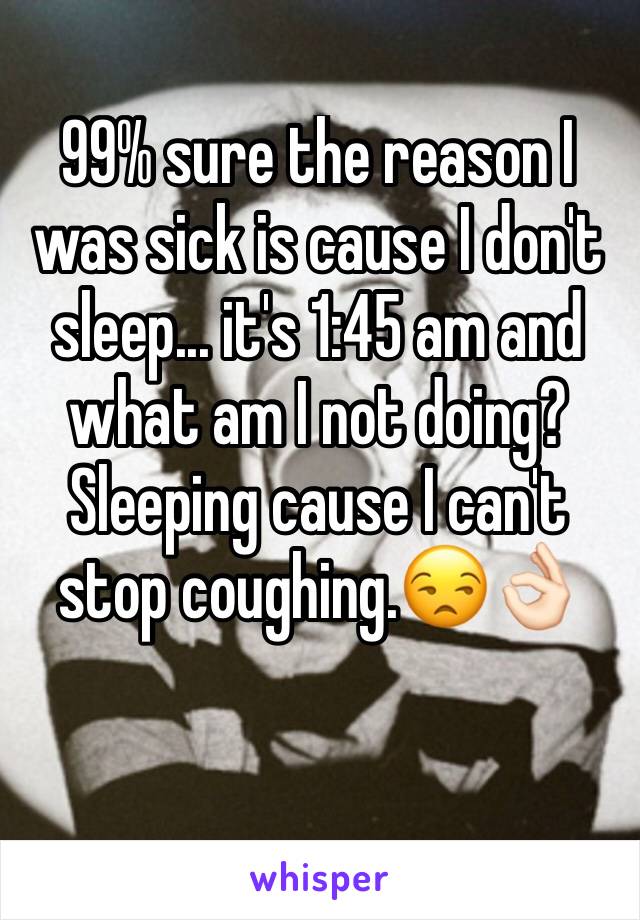 99% sure the reason I was sick is cause I don't sleep... it's 1:45 am and what am I not doing? Sleeping cause I can't stop coughing.😒👌🏻
