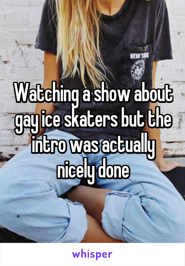 Watching a show about gay ice skaters but the intro was actually nicely done