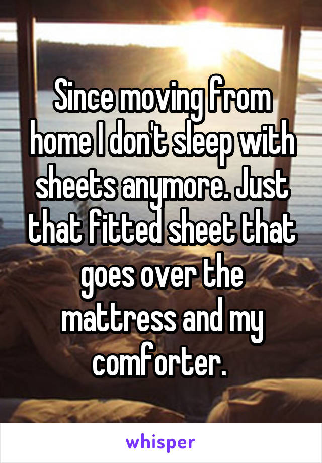 Since moving from home I don't sleep with sheets anymore. Just that fitted sheet that goes over the mattress and my comforter. 