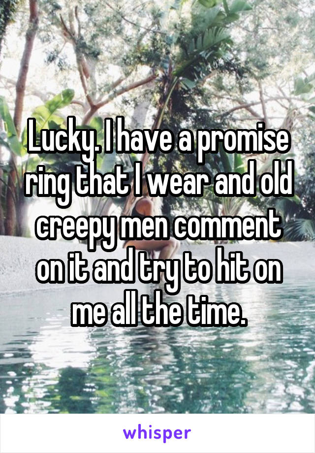 Lucky. I have a promise ring that I wear and old creepy men comment on it and try to hit on me all the time.