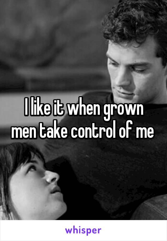 I like it when grown men take control of me 