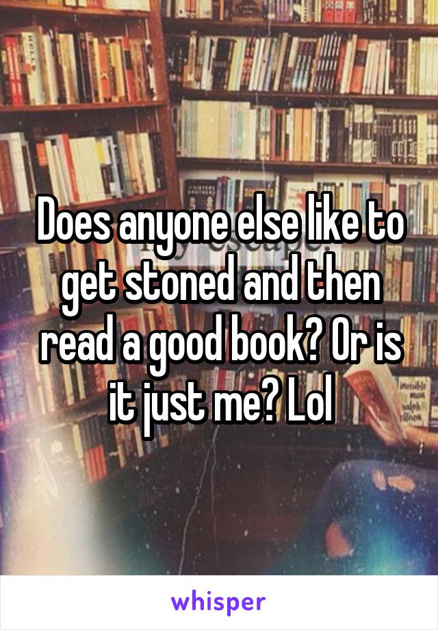 Does anyone else like to get stoned and then read a good book? Or is it just me? Lol