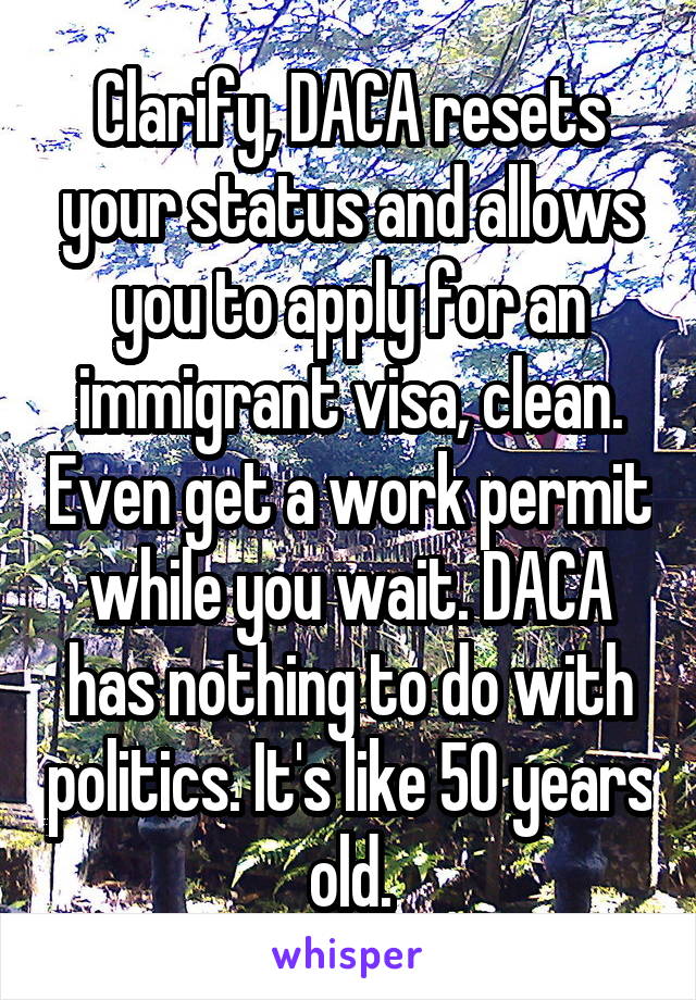 Clarify, DACA resets your status and allows you to apply for an immigrant visa, clean. Even get a work permit while you wait. DACA has nothing to do with politics. It's like 50 years old.
