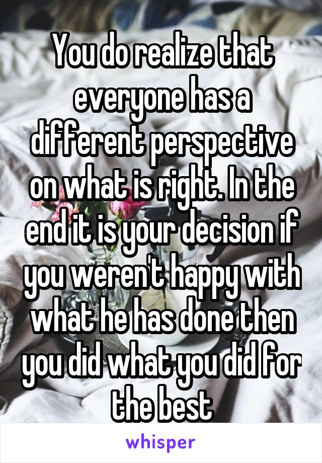 You do realize that everyone has a different perspective on what is right. In the end it is your decision if you weren't happy with what he has done then you did what you did for the best