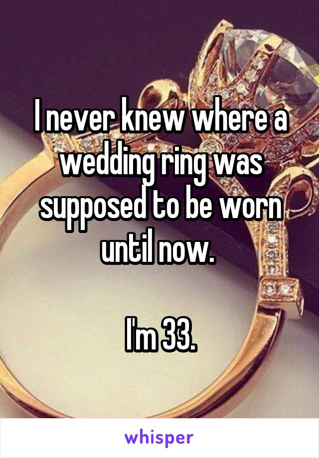 I never knew where a wedding ring was supposed to be worn until now. 

I'm 33.