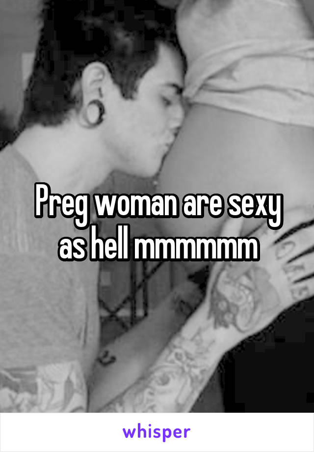 Preg woman are sexy as hell mmmmmm