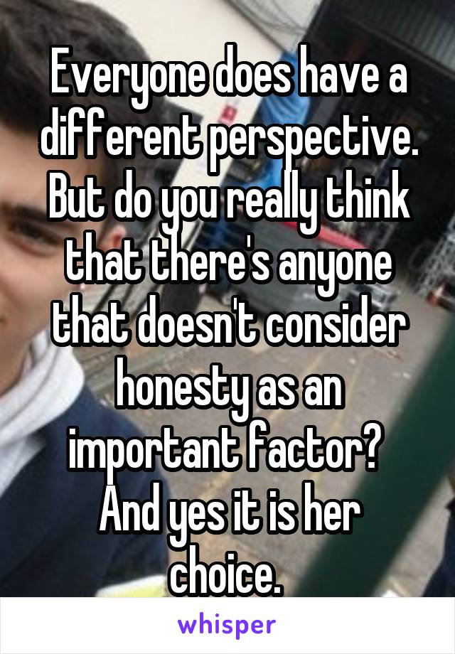 Everyone does have a different perspective. But do you really think that there's anyone that doesn't consider honesty as an important factor? 
And yes it is her choice. 