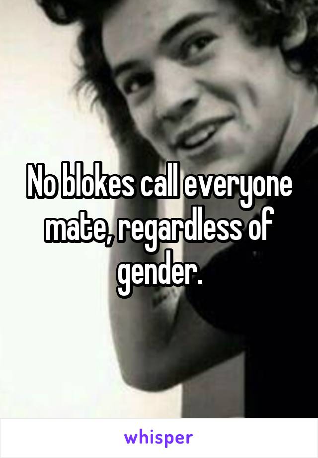 No blokes call everyone mate, regardless of gender.