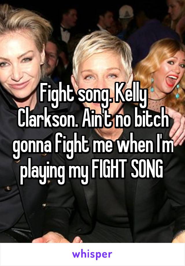 Fight song. Kelly Clarkson. Ain't no bitch gonna fight me when I'm playing my FIGHT SONG 