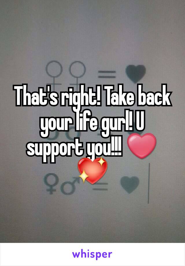 That's right! Take back your life gurl! U support you!!! ❤💖
