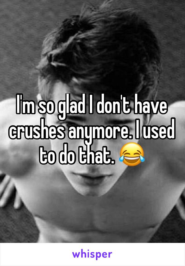 I'm so glad I don't have crushes anymore. I used to do that. 😂