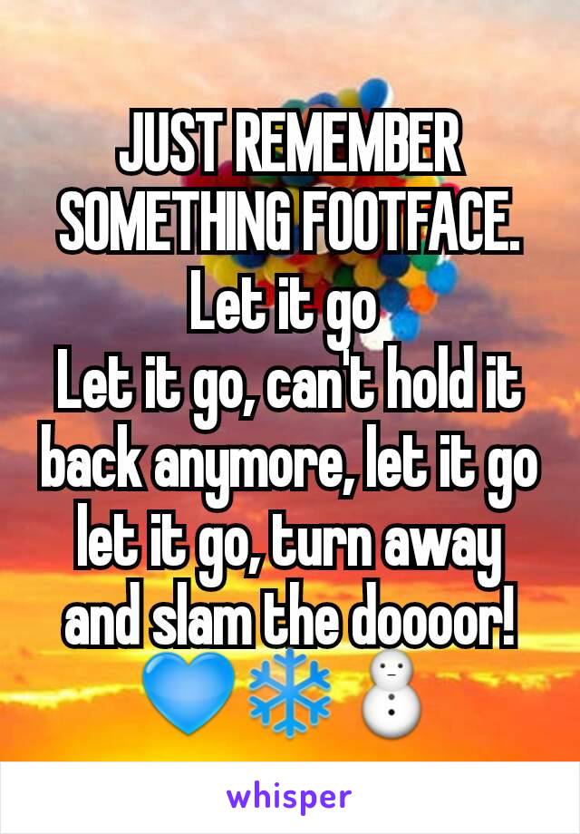 JUST REMEMBER SOMETHING FOOTFACE.
Let it go 
Let it go, can't hold it back anymore, let it go let it go, turn away and slam the doooor!  💙❄⛄