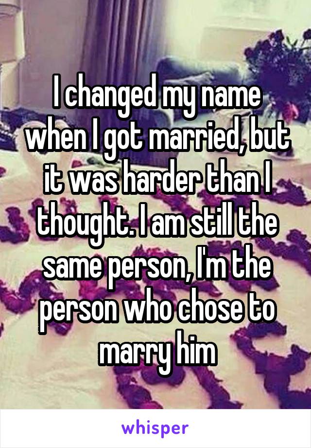 I changed my name when I got married, but it was harder than I thought. I am still the same person, I'm the person who chose to marry him