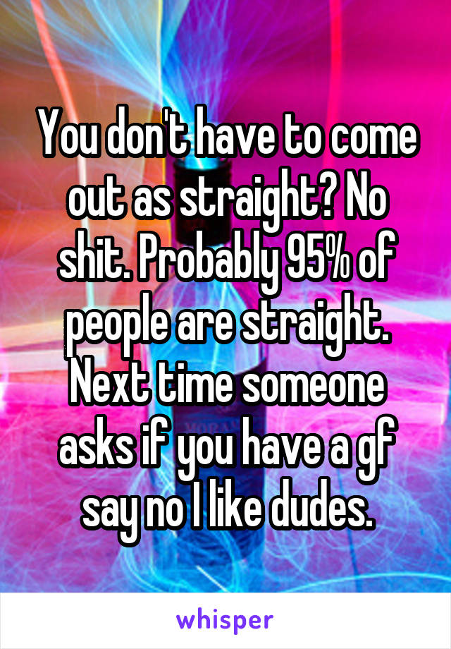 You don't have to come out as straight? No shit. Probably 95% of people are straight. Next time someone asks if you have a gf say no I like dudes.
