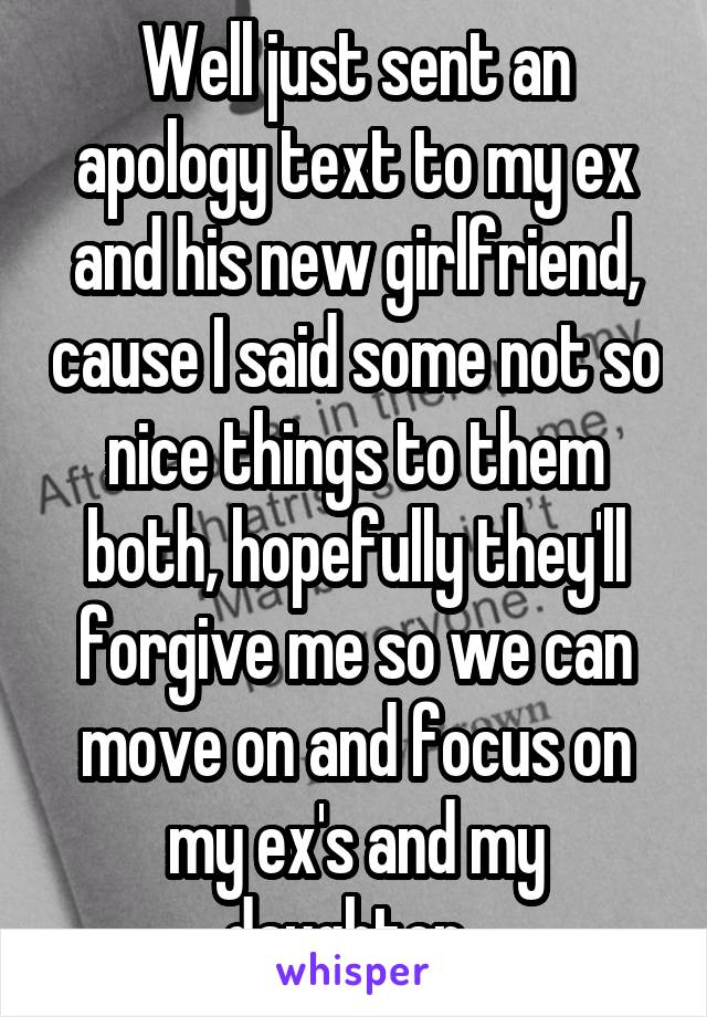 Well just sent an apology text to my ex and his new girlfriend, cause I said some not so nice things to them both, hopefully they'll forgive me so we can move on and focus on my ex's and my daughter. 