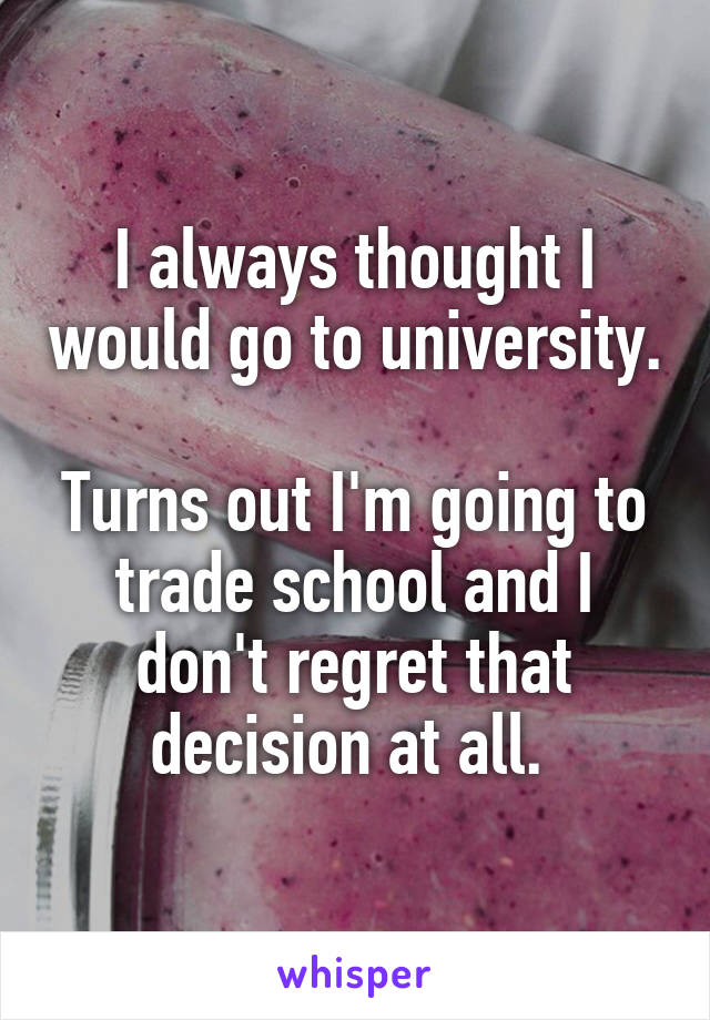 I always thought I would go to university. 
Turns out I'm going to trade school and I don't regret that decision at all. 